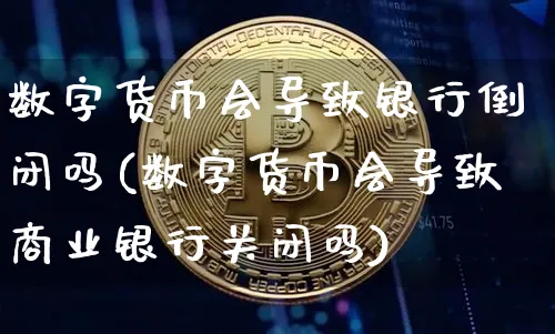 数字货币会导致银行倒闭吗(数字货币会导致商业银行关闭吗)_https://www.xjzxxn66.com_币圈资讯_第1张