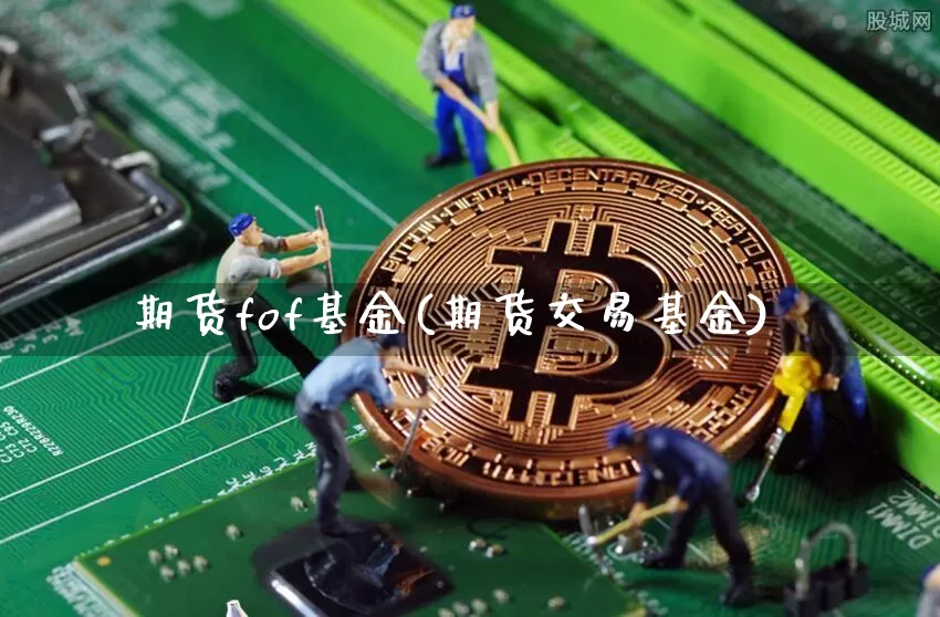 期货fof基金(期货交易基金)_币圈资讯_第1张_相聚币圈 期货fof基金(期货交易基金)_https://www.xjzxxn66.com_币圈资讯_第1张