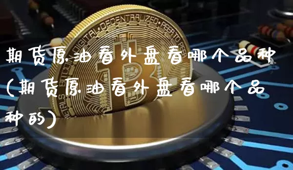 期货原油看外盘看哪个品种(期货原油看外盘看哪个品种的)_https://www.xjzxxn66.com_未分类_第1张