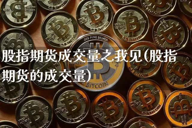 股指期货成交量之我见(股指期货的成交量)_以太坊_第1张_相聚币圈 股指期货成交量之我见(股指期货的成交量)_https://www.xjzxxn66.com_以太坊_第1张