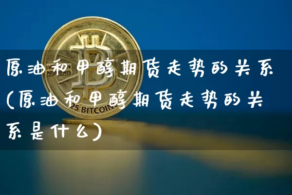 原油和甲醇期货走势的关系(原油和甲醇期货走势的关系是什么)_https://www.xjzxxn66.com_比特币_第1张