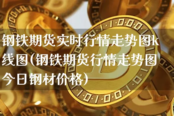 钢铁期货实时行情走势图k线图(钢铁期货行情走势图今日钢材价格)_区块链_第1张_相聚币圈 钢铁期货实时行情走势图k线图(钢铁期货行情走势图今日钢材价格)_https://www.xjzxxn66.com_区块链_第1张