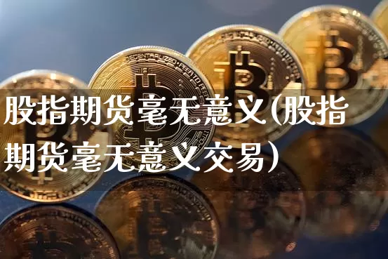 股指期货毫无意义(股指期货毫无意义交易)_https://www.xjzxxn66.com_币圈资讯_第1张