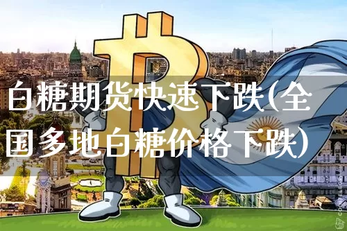 白糖期货快速下跌(全国多地白糖价格下跌)_https://www.xjzxxn66.com_比特币_第1张