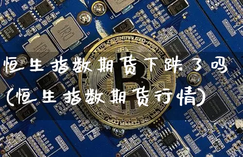 恒生指数期货下跌了吗(恒生指数期货行情)_币圈资讯_第1张_相聚币圈 恒生指数期货下跌了吗(恒生指数期货行情)_https://www.xjzxxn66.com_币圈资讯_第1张