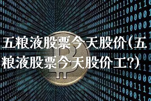 五粮液股票今天股价(五粮液股票今天股价工?)_以太坊_第1张_相聚币圈 五粮液股票今天股价(五粮液股票今天股价工?)_https://www.xjzxxn66.com_以太坊_第1张