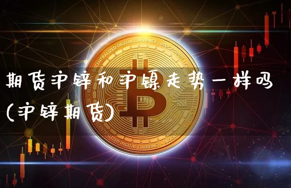 期货沪锌和沪镍走势一样吗(沪锌期货)_https://www.xjzxxn66.com_币圈资讯_第1张