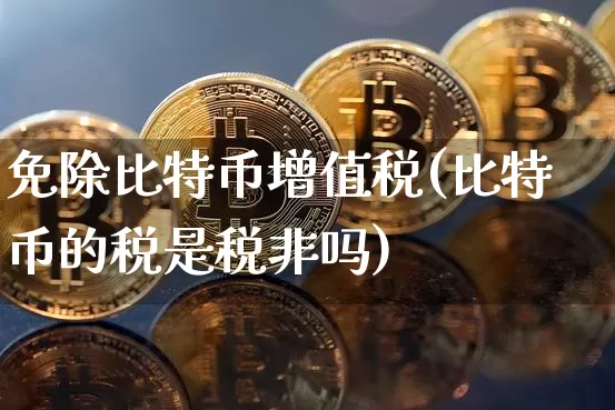 免除比特币增值税(比特币的税是税非吗)_https://www.xjzxxn66.com_比特币_第1张