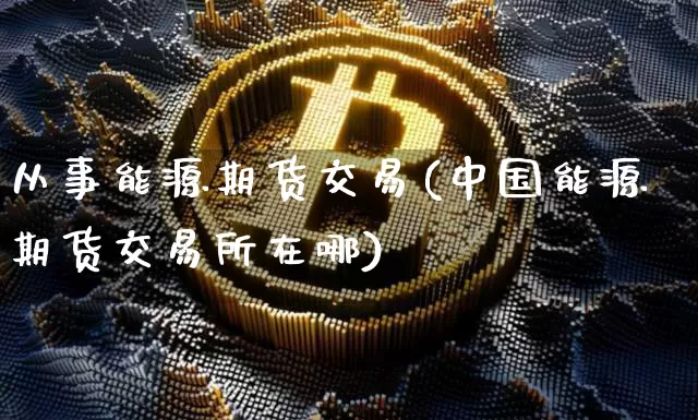 从事能源期货交易(中国能源期货交易所在哪)_https://www.xjzxxn66.com_未分类_第1张