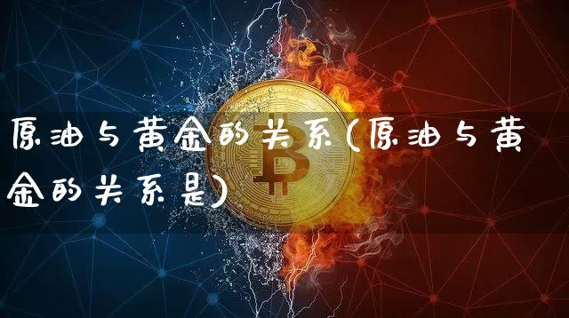 原油与黄金的关系(原油与黄金的关系是)_https://www.xjzxxn66.com_币圈资讯_第1张
