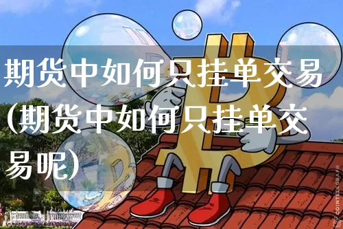期货中如何只挂单交易(期货中如何只挂单交易呢)_https://www.xjzxxn66.com_币圈资讯_第1张