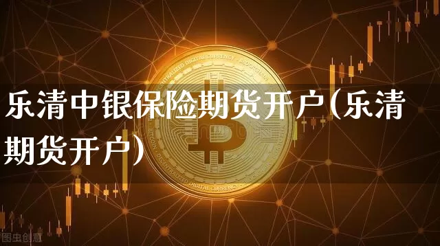 乐清中银保险期货开户(乐清期货开户)_https://www.xjzxxn66.com_区块链_第1张
