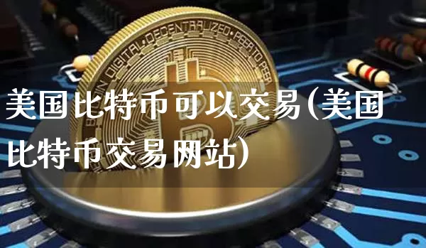 美国比特币可以交易(美国比特币交易网站)_https://www.xjzxxn66.com_以太坊_第1张