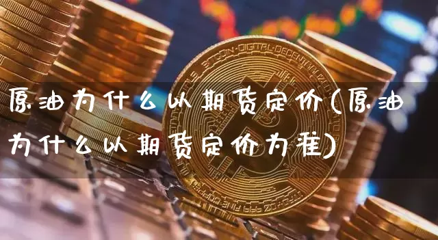 原油为什么以期货定价(原油为什么以期货定价为准)_https://www.xjzxxn66.com_区块链_第1张