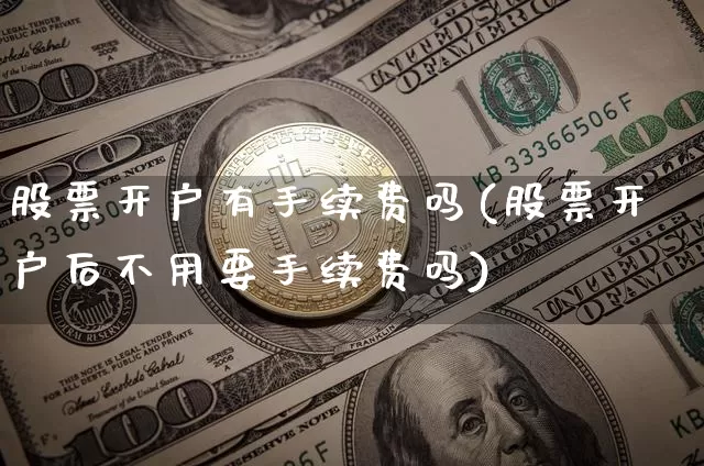 股票开户有手续费吗(股票开户后不用要手续费吗)_https://www.xjzxxn66.com_未分类_第1张