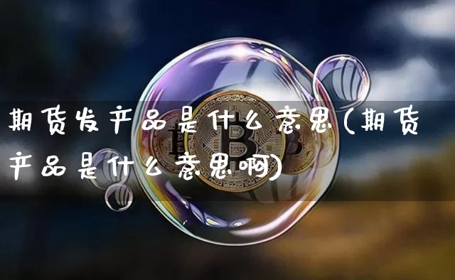 期货发产品是什么意思(期货产品是什么意思啊)_未分类_第1张_相聚币圈 期货发产品是什么意思(期货产品是什么意思啊)_https://www.xjzxxn66.com_未分类_第1张