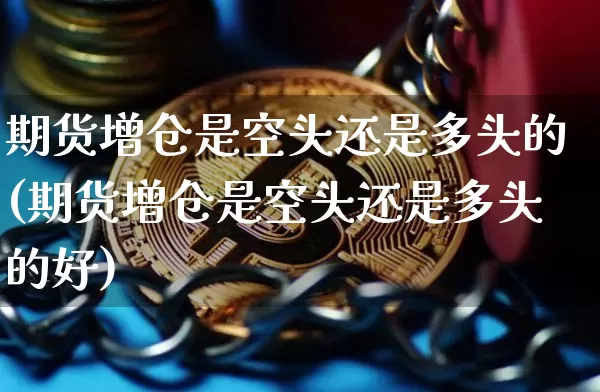 期货增仓是空头还是多头的(期货增仓是空头还是多头的好)_未分类_第1张_相聚币圈 期货增仓是空头还是多头的(期货增仓是空头还是多头的好)_https://www.xjzxxn66.com_未分类_第1张