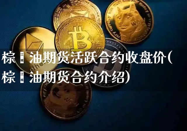 棕榈油期货活跃合约收盘价(棕榈油期货合约介绍)_区块链_第1张_相聚币圈 棕榈油期货活跃合约收盘价(棕榈油期货合约介绍)_https://www.xjzxxn66.com_区块链_第1张