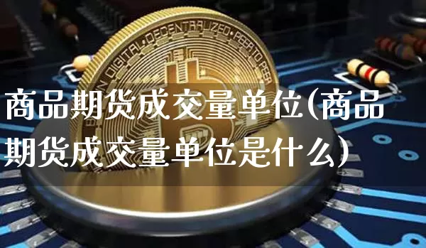 商品期货成交量单位(商品期货成交量单位是什么)_https://www.xjzxxn66.com_未分类_第1张