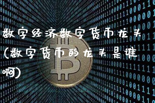 数字经济数字货币龙头(数字货币的龙头是谁啊)_https://www.xjzxxn66.com_区块链_第1张