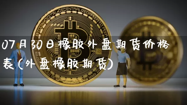 07月30日橡胶外盘期货价格表(外盘橡胶期货)_https://www.xjzxxn66.com_比特币_第1张