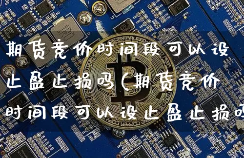 期货竞价时间段可以设止盈止损吗(期货竞价时间段可以设止盈止损吗为什么)_https://www.xjzxxn66.com_以太坊_第1张