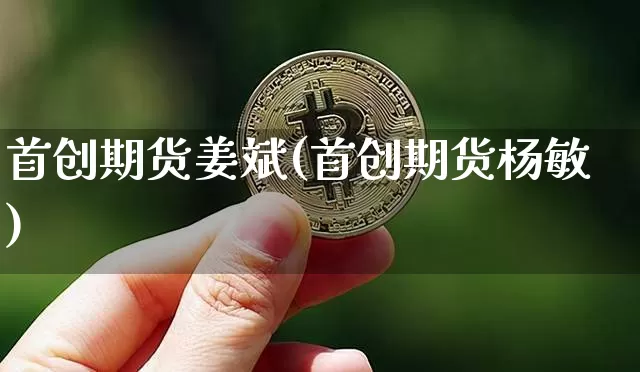 首创期货姜斌(首创期货杨敏)_https://www.xjzxxn66.com_未分类_第1张
