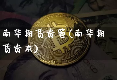南华期货资管(南华期货资本)_币圈资讯_第1张_相聚币圈 南华期货资管(南华期货资本)_https://www.xjzxxn66.com_币圈资讯_第1张