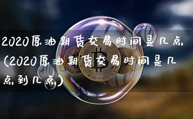 2020原油期货交易时间是几点(2020原油期货交易时间是几点到几点)_币圈资讯_第1张_相聚币圈 2020原油期货交易时间是几点(2020原油期货交易时间是几点到几点)_https://www.xjzxxn66.com_币圈资讯_第1张