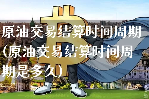原油交易结算时间周期(原油交易结算时间周期是多久)_https://www.xjzxxn66.com_以太坊_第1张
