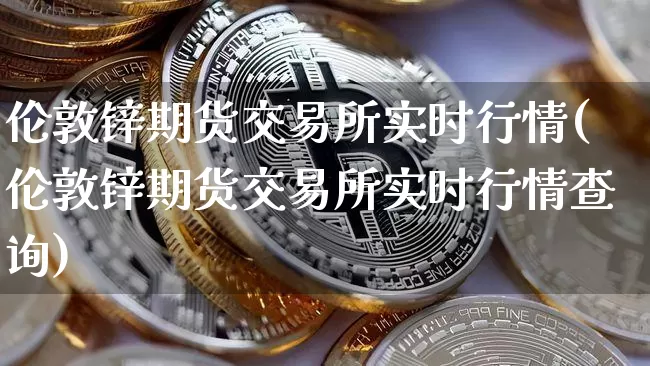 伦敦锌期货交易所实时行情(伦敦锌期货交易所实时行情查询)_币圈资讯_第1张_相聚币圈 伦敦锌期货交易所实时行情(伦敦锌期货交易所实时行情查询)_https://www.xjzxxn66.com_币圈资讯_第1张