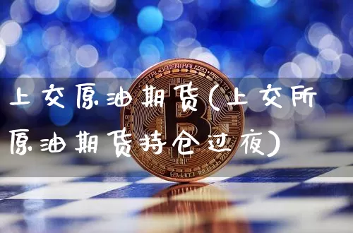 上交原油期货(上交所原油期货持仓过夜)_https://www.xjzxxn66.com_以太坊_第1张