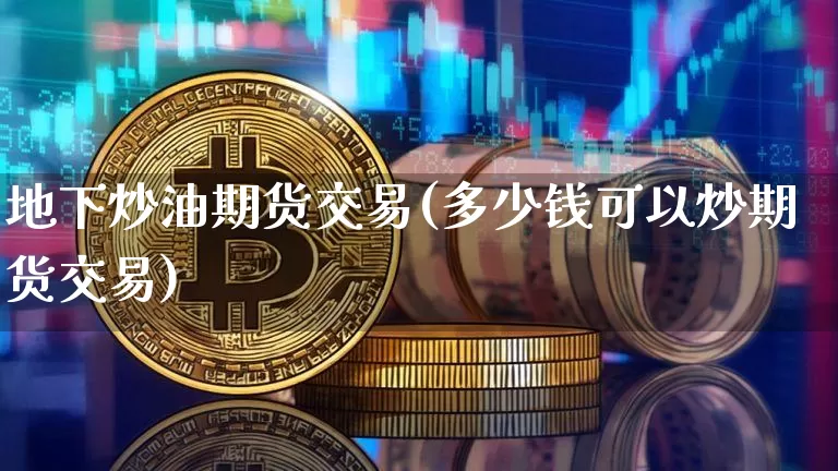 地下炒油期货交易(多少钱可以炒期货交易)_未分类_第1张_相聚币圈 地下炒油期货交易(多少钱可以炒期货交易)_https://www.xjzxxn66.com_未分类_第1张