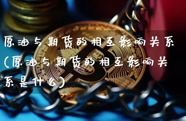 原油与期货的相互影响关系(原油与期货的相互影响关系是什么)_https://www.xjzxxn66.com_以太坊_第1张