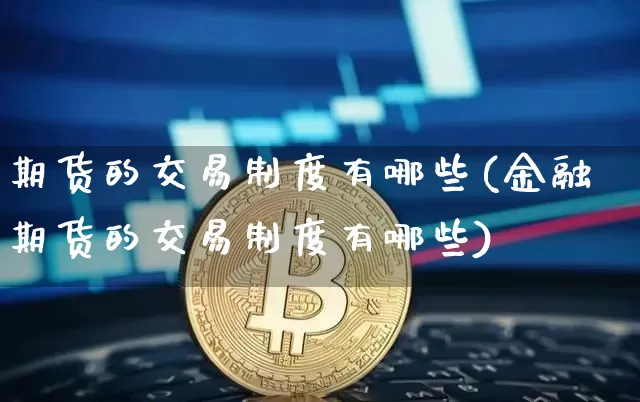 期货的交易制度有哪些(金融期货的交易制度有哪些)_https://www.xjzxxn66.com_未分类_第1张