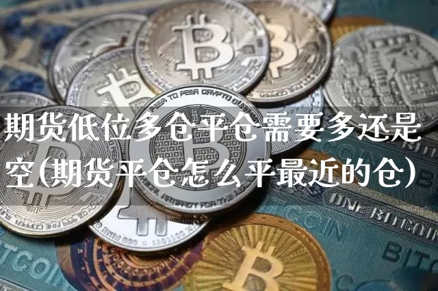 期货低位多仓平仓需要多还是空(期货平仓怎么平最近的仓)_比特币_第1张_相聚币圈 期货低位多仓平仓需要多还是空(期货平仓怎么平最近的仓)_https://www.xjzxxn66.com_比特币_第1张