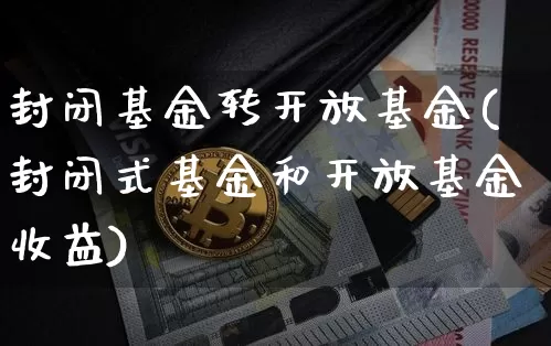 封闭基金转开放基金(封闭式基金和开放基金收益)_区块链_第1张_相聚币圈 封闭基金转开放基金(封闭式基金和开放基金收益)_https://www.xjzxxn66.com_区块链_第1张