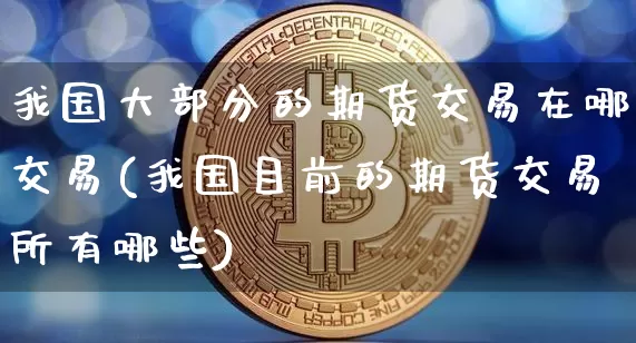 我国大部分的期货交易在哪交易(我国目前的期货交易所有哪些)_未分类_第1张_相聚币圈 我国大部分的期货交易在哪交易(我国目前的期货交易所有哪些)_https://www.xjzxxn66.com_未分类_第1张
