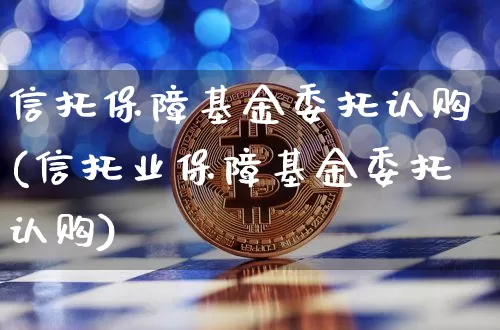 信托保障基金委托认购(信托业保障基金委托认购)_以太坊_第1张_相聚币圈 信托保障基金委托认购(信托业保障基金委托认购)_https://www.xjzxxn66.com_以太坊_第1张