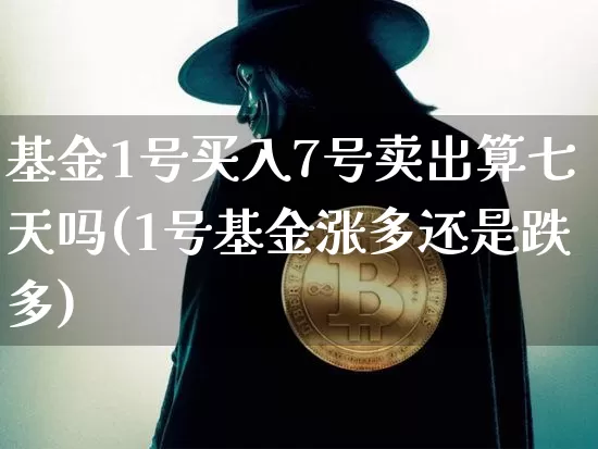 基金1号买入7号卖出算七天吗(1号基金涨多还是跌多)_https://www.xjzxxn66.com_币圈资讯_第1张