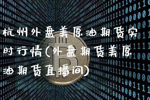 杭州外盘美原油期货实时行情(外盘期货美原油期货直播间)_https://www.xjzxxn66.com_以太坊_第1张