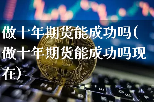 做十年期货能成功吗(做十年期货能成功吗现在)_比特币_第1张_相聚币圈 做十年期货能成功吗(做十年期货能成功吗现在)_https://www.xjzxxn66.com_比特币_第1张
