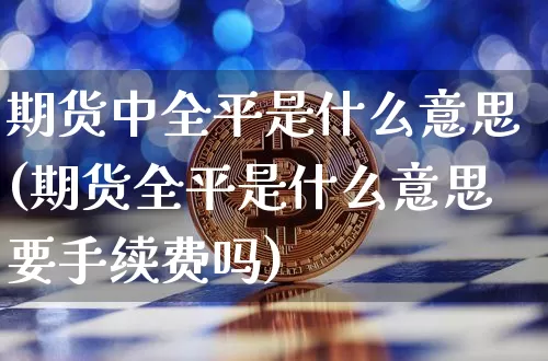 期货中全平是什么意思(期货全平是什么意思要手续费吗)_https://www.xjzxxn66.com_币圈资讯_第1张