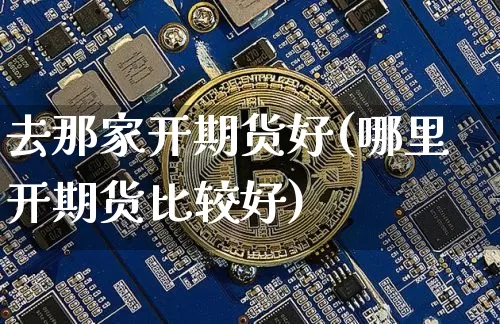 去那家开期货好(哪里开期货比较好)_以太坊_第1张_相聚币圈 去那家开期货好(哪里开期货比较好)_https://www.xjzxxn66.com_以太坊_第1张