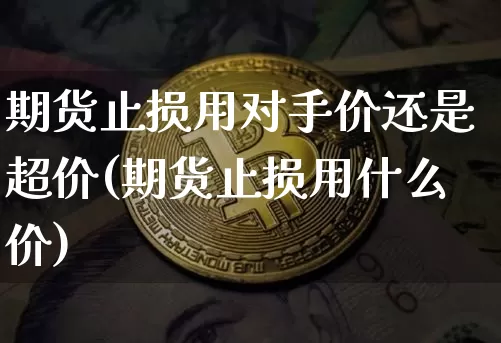 期货止损用对手价还是超价(期货止损用什么价)_https://www.xjzxxn66.com_币圈资讯_第1张