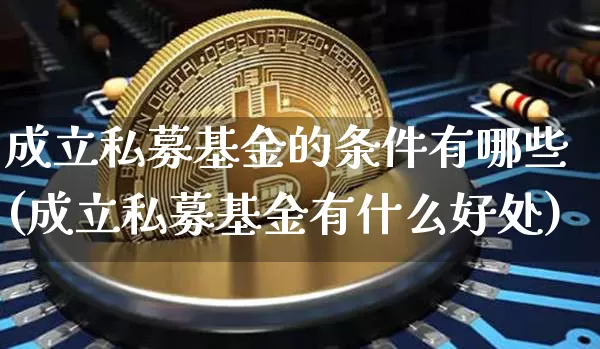 成立私募基金的条件有哪些(成立私募基金有什么好处)_https://www.xjzxxn66.com_币圈资讯_第1张