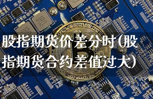股指期货价差分时(股指期货合约差值过大)_比特币_第1张_相聚币圈 股指期货价差分时(股指期货合约差值过大)_https://www.xjzxxn66.com_比特币_第1张
