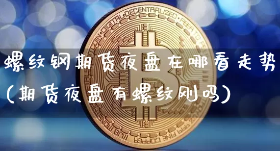 螺纹钢期货夜盘在哪看走势(期货夜盘有螺纹刚吗)_https://www.xjzxxn66.com_未分类_第1张