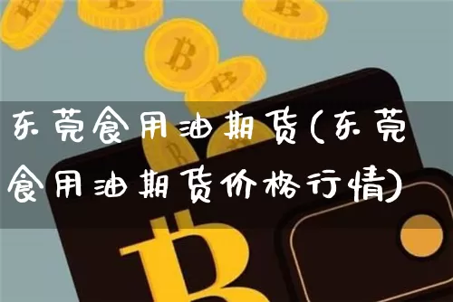 东莞食用油期货(东莞食用油期货价格行情)_区块链_第1张_相聚币圈 东莞食用油期货(东莞食用油期货价格行情)_https://www.xjzxxn66.com_区块链_第1张