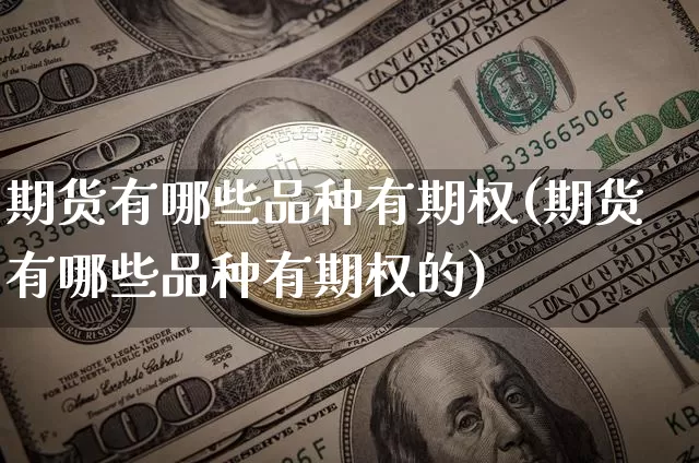 期货有哪些品种有期权(期货有哪些品种有期权的)_以太坊_第1张_相聚币圈 期货有哪些品种有期权(期货有哪些品种有期权的)_https://www.xjzxxn66.com_以太坊_第1张